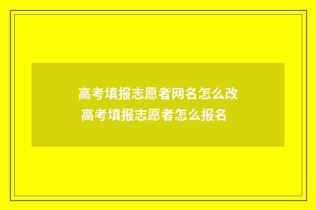 高考填报志愿者网名怎么改 高考填报志愿者怎么报名