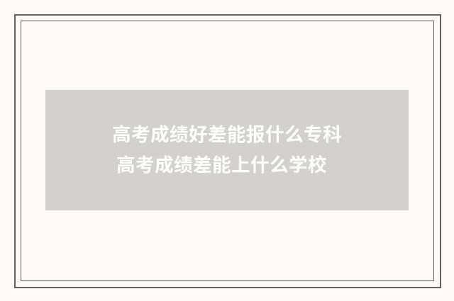 高考成绩好差能报什么专科 高考成绩差能上什么学校