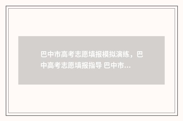 巴中市高考志愿填报模拟演练，巴中高考志愿填报指导 巴中市高考志愿填报入口