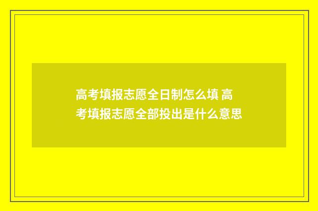 高考填报志愿全日制怎么填 高考填报志愿全部投出是什么意思