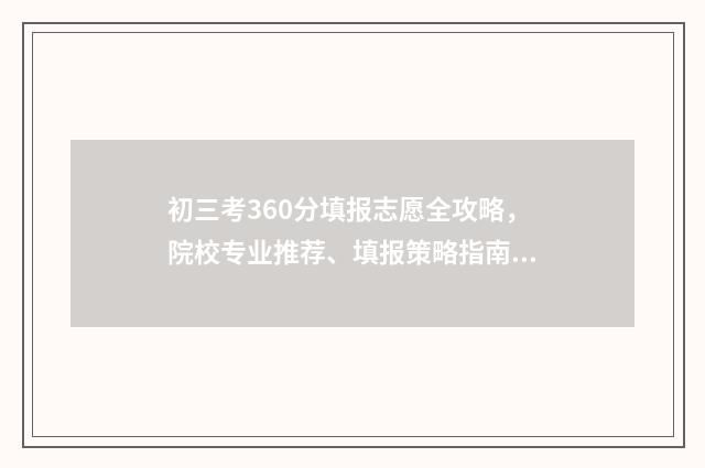 初三考360分填报志愿全攻略，院校专业推荐、填报策略指南 初三考300多分怎样逆袭