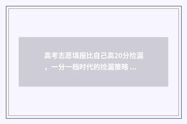 高考志愿填报比自己高20分捡漏，一分一档时代的捡漏策略 高考志愿填报比上年位次低,但学校招生计划扩招,能报吗