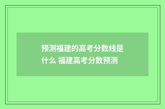 预测福建的高考分数线是什么 福建高考分数预测