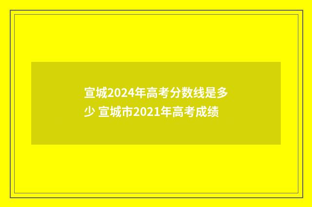 宣城2024年高考分数线是多少 宣城市2021年高考成绩