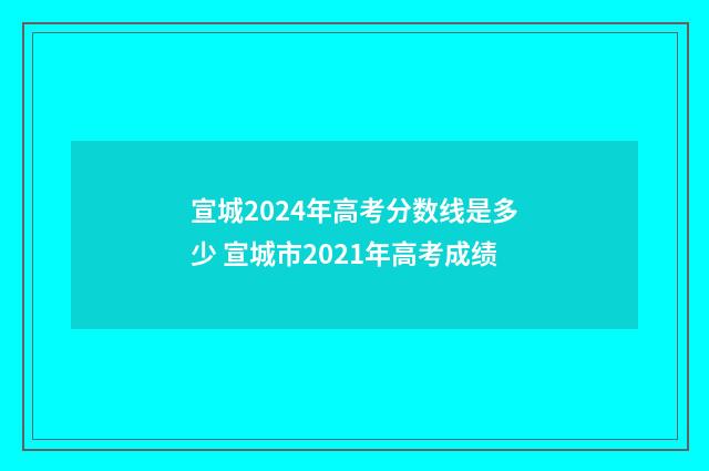 宣城2024年高考分数线是多少 宣城市2021年高考成绩