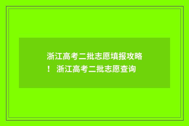 浙江高考二批志愿填报攻略！ 浙江高考二批志愿查询