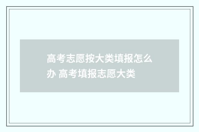 高考志愿按大类填报怎么办 高考填报志愿大类