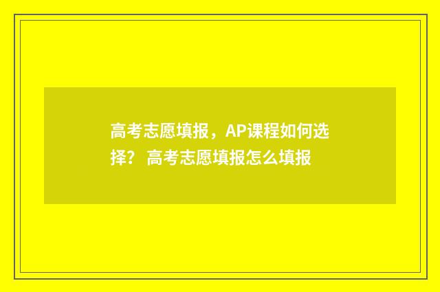 高考志愿填报，AP课程如何选择？ 高考志愿填报怎么填报