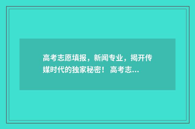 高考志愿填报，新闻专业，揭开传媒时代的独家秘密！ 高考志愿填报服务平台