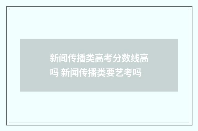 新闻传播类高考分数线高吗 新闻传播类要艺考吗