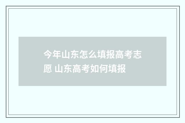 今年山东怎么填报高考志愿 山东高考如何填报