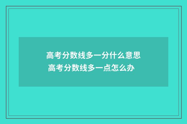 高考分数线多一分什么意思 高考分数线多一点怎么办