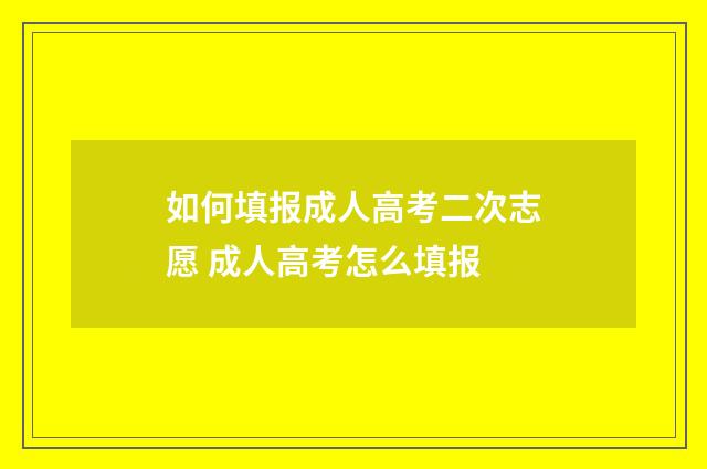 如何填报成人高考二次志愿 成人高考怎么填报