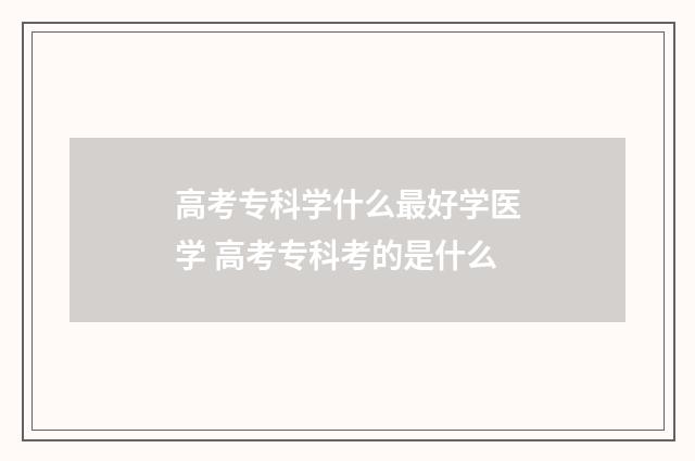 高考专科学什么最好学医学 高考专科考的是什么
