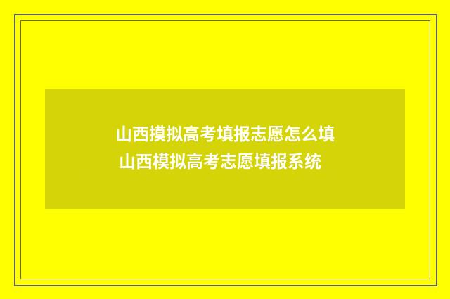 山西摸拟高考填报志愿怎么填 山西模拟高考志愿填报系统