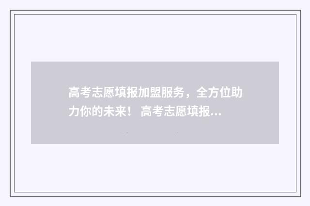 高考志愿填报加盟服务，全方位助力你的未来！ 高考志愿填报加载不出来