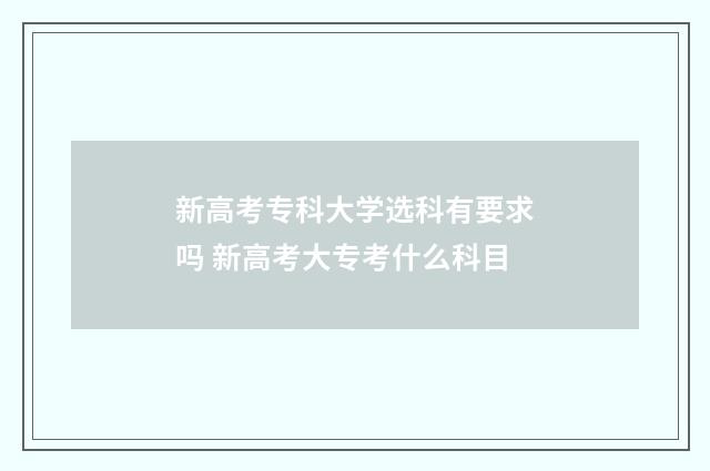 新高考专科大学选科有要求吗 新高考大专考什么科目