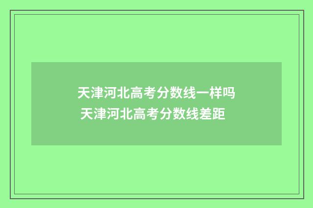 天津河北高考分数线一样吗 天津河北高考分数线差距