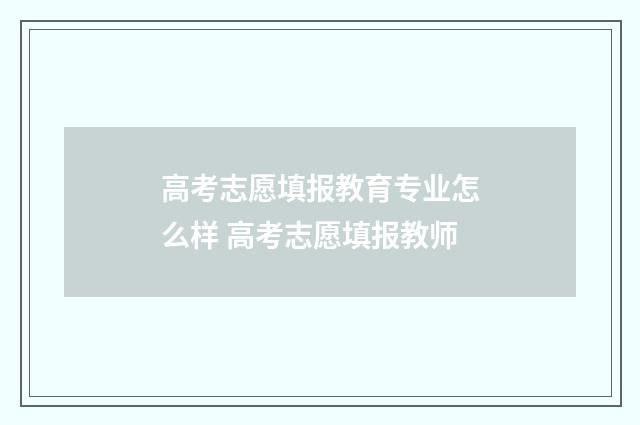 高考志愿填报教育专业怎么样 高考志愿填报教师