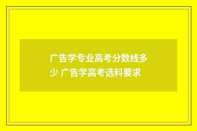广告学专业高考分数线多少 广告学高考选科要求