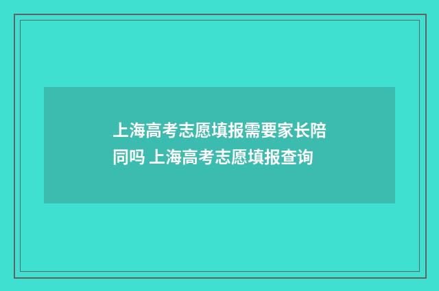 上海高考志愿填报需要家长陪同吗 上海高考志愿填报查询