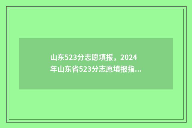 山东523分志愿填报，2024年山东省523分志愿填报指南 2021山东高考523分能上什么大学