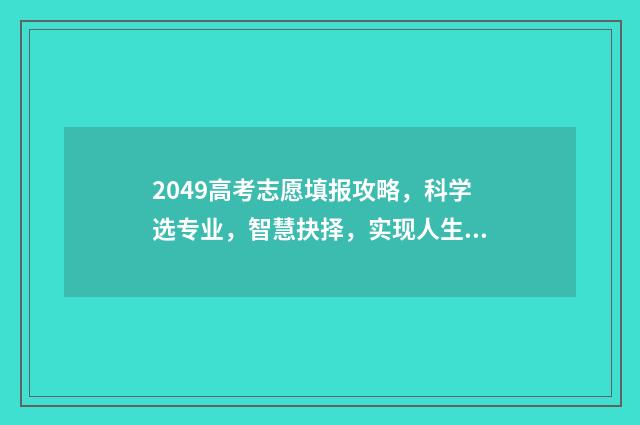 2049高考志愿填报攻略，科学选专业，智慧抉择，实现人生理想！ 2021填高考志愿