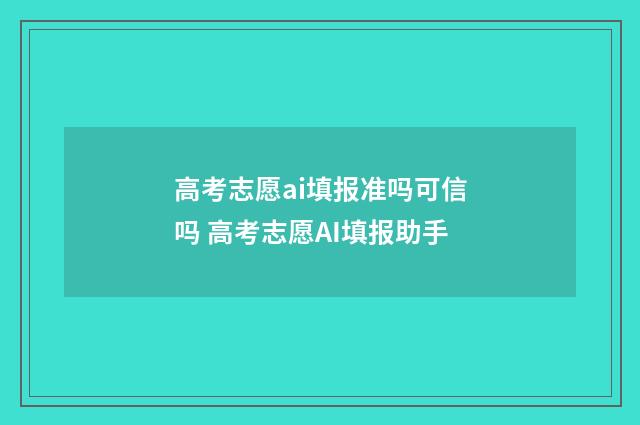 高考志愿ai填报准吗可信吗 高考志愿AI填报助手