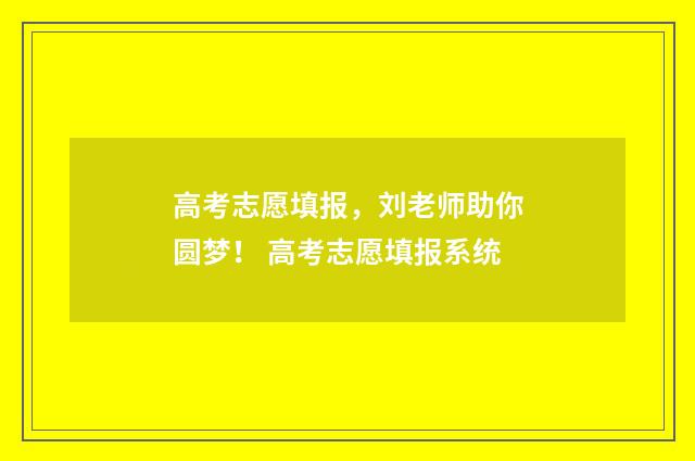 高考志愿填报，刘老师助你圆梦！ 高考志愿填报系统