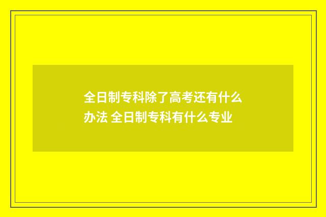 全日制专科除了高考还有什么办法 全日制专科有什么专业