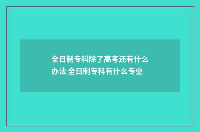 全日制专科除了高考还有什么办法 全日制专科有什么专业