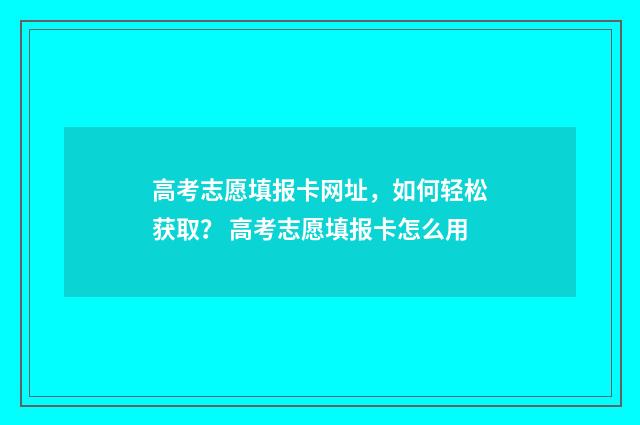 高考志愿填报卡网址，如何轻松获取？ 高考志愿填报卡怎么用