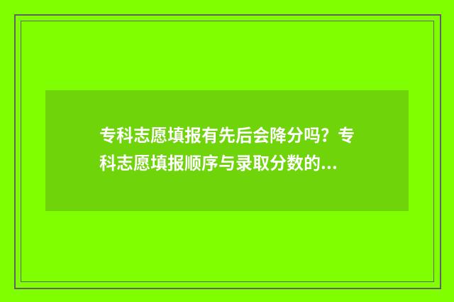 专科志愿填报有先后会降分吗？专科志愿填报顺序与录取分数的关系 专科志愿填报有必要找机构吗