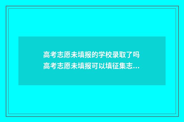 高考志愿未填报的学校录取了吗 高考志愿未填报可以填征集志愿吗