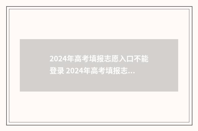 2024年高考填报志愿入口不能登录 2024年高考填报志愿时间
