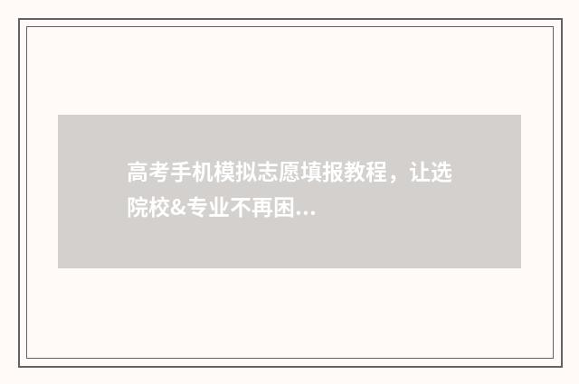 高考手机模拟志愿填报教程，让选院校&专业不再困难 模拟高考志愿填报的软件