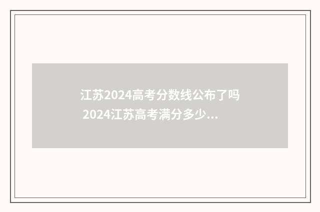 江苏2024高考分数线公布了吗 2024江苏高考满分多少分