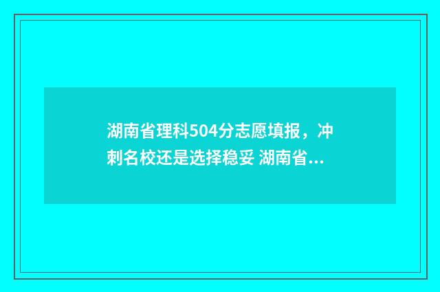 湖南省理科504分志愿填报，冲刺名校还是选择稳妥 湖南省理科504分可以报考什么大学