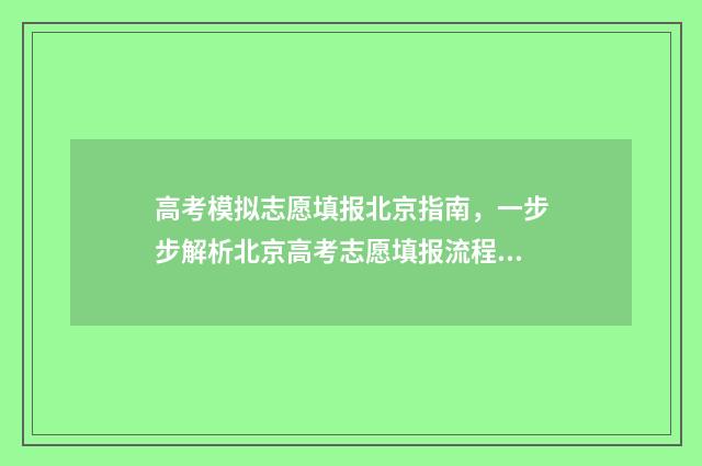 高考模拟志愿填报北京指南，一步步解析北京高考志愿填报流程 高考模拟志愿填报流程和步骤