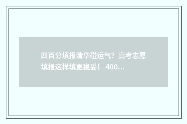 四百分填报清华碰运气？高考志愿填报这样填更稳妥！ 400分被清华录取