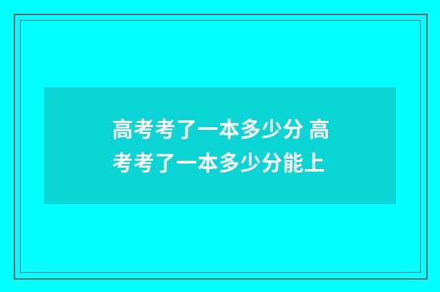 高考考了一本多少分 高考考了一本多少分能上