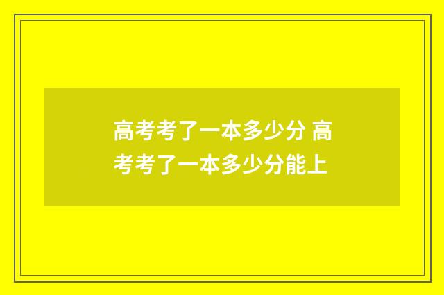高考考了一本多少分 高考考了一本多少分能上