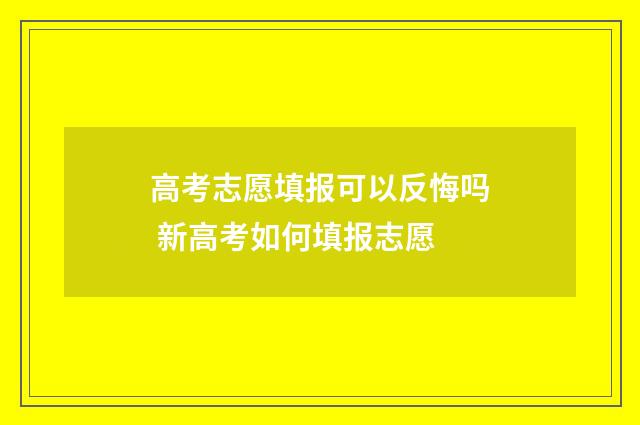 高考志愿填报可以反悔吗 新高考如何填报志愿