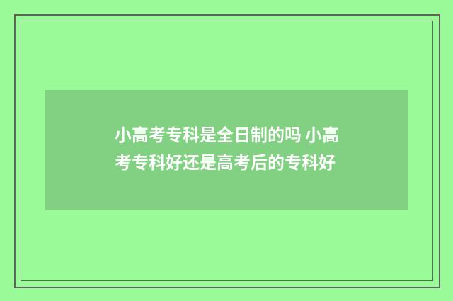 小高考专科是全日制的吗 小高考专科好还是高考后的专科好