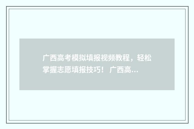 广西高考模拟填报视频教程，轻松掌握志愿填报技巧！ 广西高考模拟填报志愿表模板