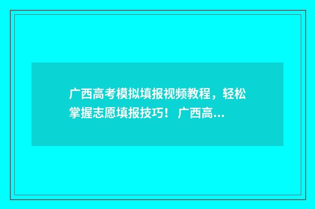 广西高考模拟填报视频教程，轻松掌握志愿填报技巧！ 广西高考模拟填报志愿表模板