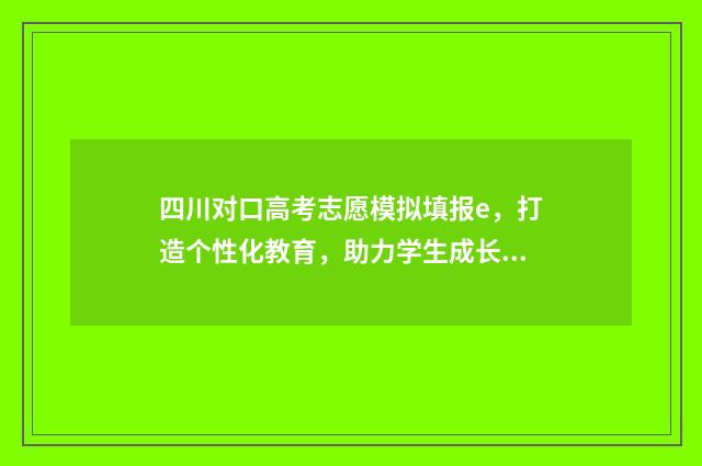 四川对口高考志愿模拟填报e，打造个性化教育，助力学生成长！ 四川对口高考志愿填报时间