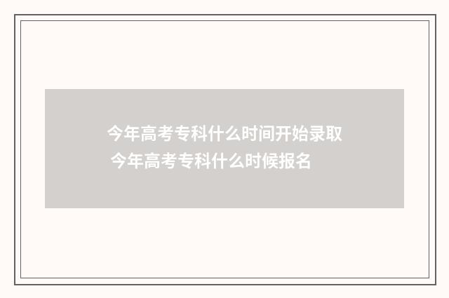 今年高考专科什么时间开始录取 今年高考专科什么时候报名