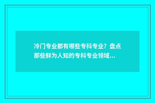 冷门专业都有哪些专科专业？盘点那些鲜为人知的专科专业领域 冷门专业都有哪些学校