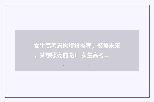 女生高考志愿填报推荐，聚焦未来，梦想照亮前路！ 女生高考志愿填报什么专业好